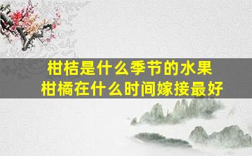 柑桔是什么季节的水果 柑橘在什么时间嫁接最好